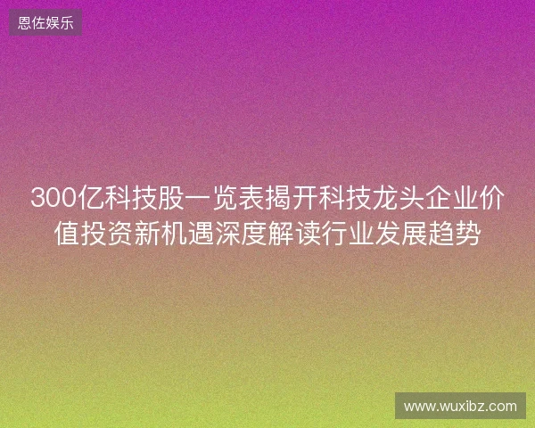300亿科技股一览表揭开科技龙头企业价值投资新机遇深度解读行业发展趋势