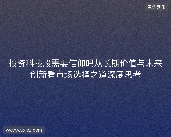 投资科技股需要信仰吗从长期价值与未来创新看市场选择之道深度思考