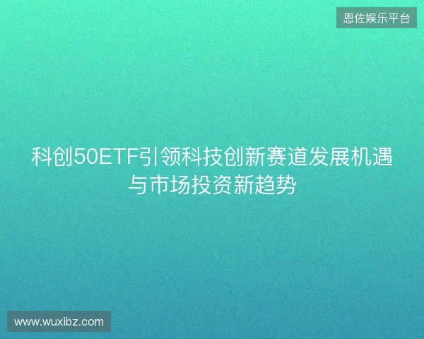 科创50ETF引领科技创新赛道发展机遇与市场投资新趋势