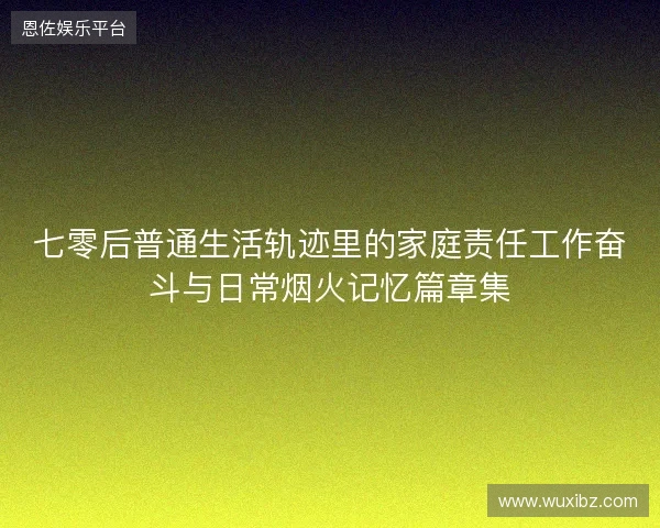 七零后普通生活轨迹里的家庭责任工作奋斗与日常烟火记忆篇章集