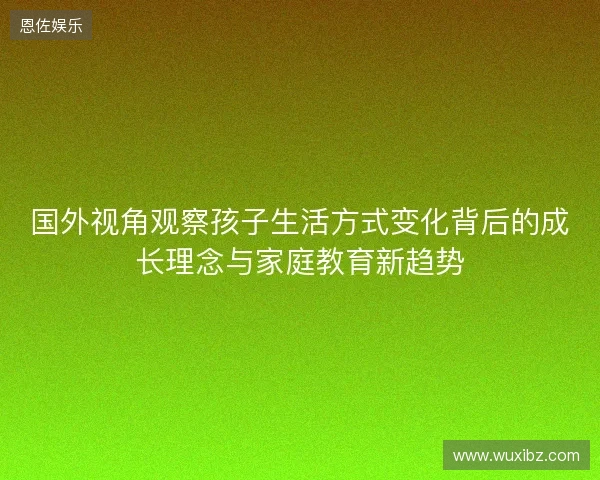 国外视角观察孩子生活方式变化背后的成长理念与家庭教育新趋势